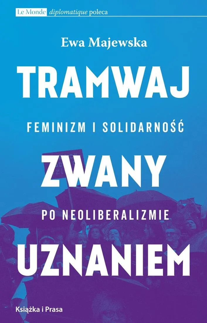 Ewa Majewska, "Tramwaj zwany uznaniem. Feminizm i solidarność po neoliberalizmie", Książka i Prasa, Warszawa 2017
