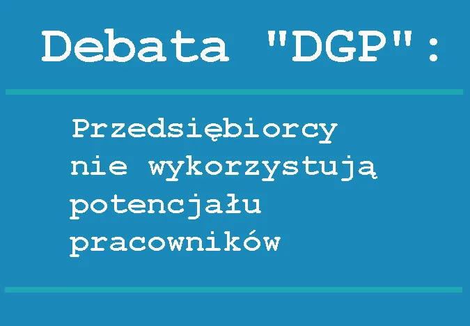 Debata „DGP”: Przedsiębiorcy nie wykorzystują potencjału pracowników