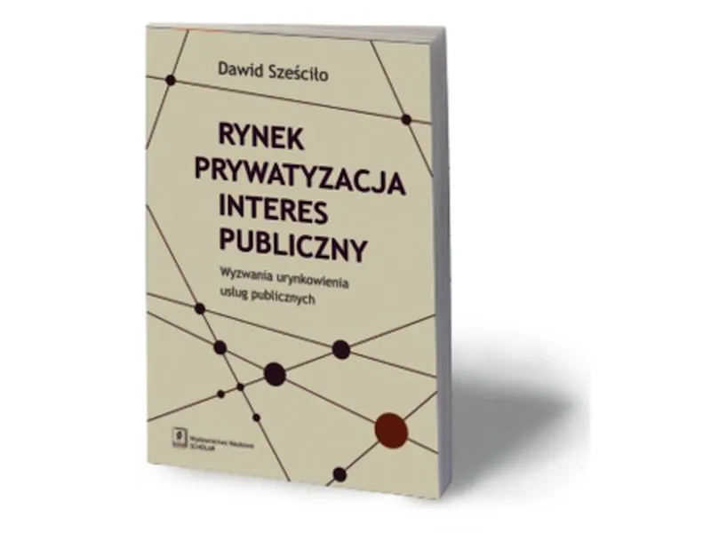 Dawid Sześciło, „Rynek – prywatyzacja – interes publiczny”, Wydawnictwo Naukowe Scholar, Warszawa 2014