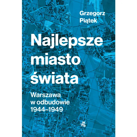 Grzegorz Piątek "Najlepsze miasto świata. Warszawa w odbudowie 1944-1949" [RECENZJA]